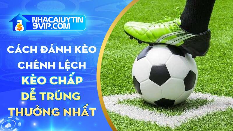 Cách đánh kèo chênh lệch dễ trúng thưởng lớn từ cược thủ lâu năm